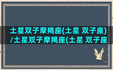 土星双子摩羯座(土星 双子座)/土星双子摩羯座(土星 双子座)-我的网站